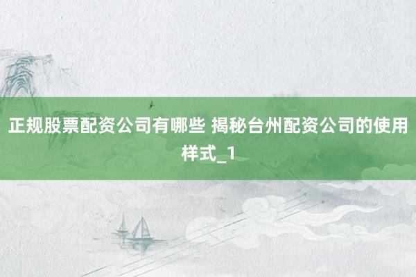 正规股票配资公司有哪些 揭秘台州配资公司的使用样式_1