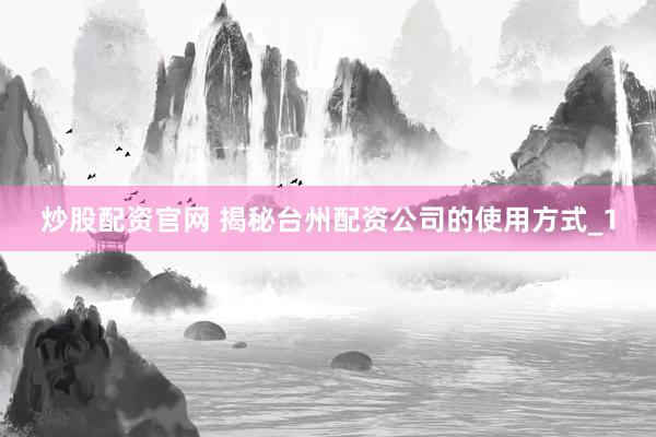 炒股配资官网 揭秘台州配资公司的使用方式_1