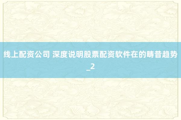 线上配资公司 深度说明股票配资软件在的畴昔趋势_2