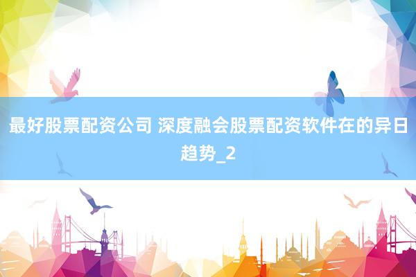 最好股票配资公司 深度融会股票配资软件在的异日趋势_2