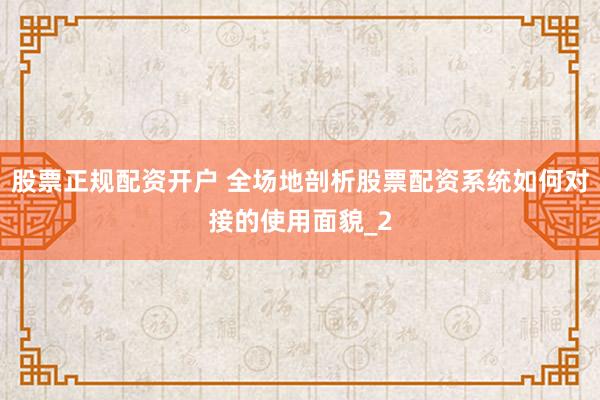 股票正规配资开户 全场地剖析股票配资系统如何对接的使用面貌_2