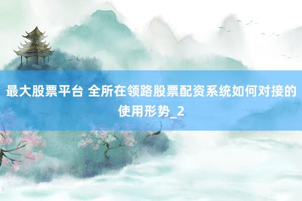 最大股票平台 全所在领路股票配资系统如何对接的使用形势_2