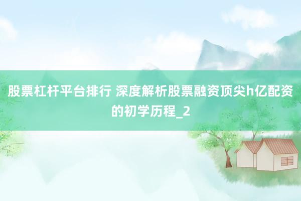 股票杠杆平台排行 深度解析股票融资顶尖h亿配资的初学历程_2