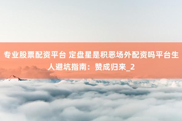 专业股票配资平台 定盘星是积恶场外配资吗平台生人避坑指南：赞成归来_2