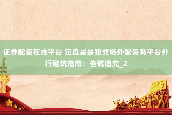 证券配资在线平台 定盘星是犯罪场外配资吗平台外行避坑指南：告诫追究_2