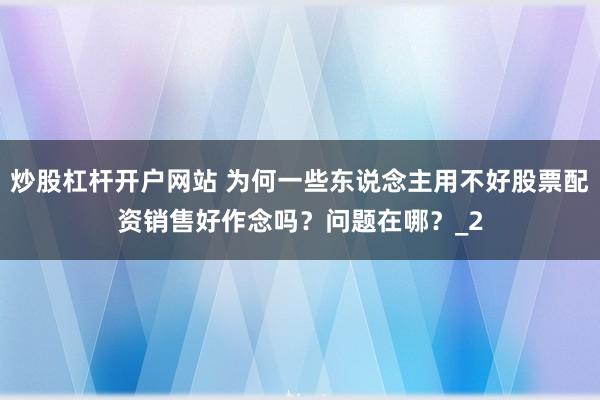 炒股杠杆开户网站 为何一些东说念主用不好股票配资销售好作念吗？问题在哪？_2