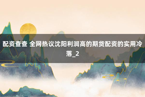 配资查查 全网热议沈阳利润高的期货配资的实用冷落_2