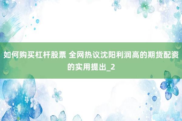 如何购买杠杆股票 全网热议沈阳利润高的期货配资的实用提出_2