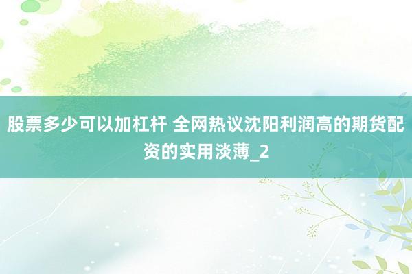 股票多少可以加杠杆 全网热议沈阳利润高的期货配资的实用淡薄_2