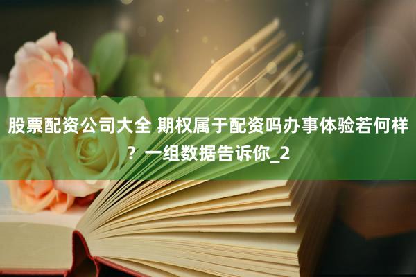 股票配资公司大全 期权属于配资吗办事体验若何样？一组数据告诉你_2