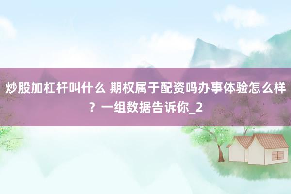 炒股加杠杆叫什么 期权属于配资吗办事体验怎么样？一组数据告诉你_2