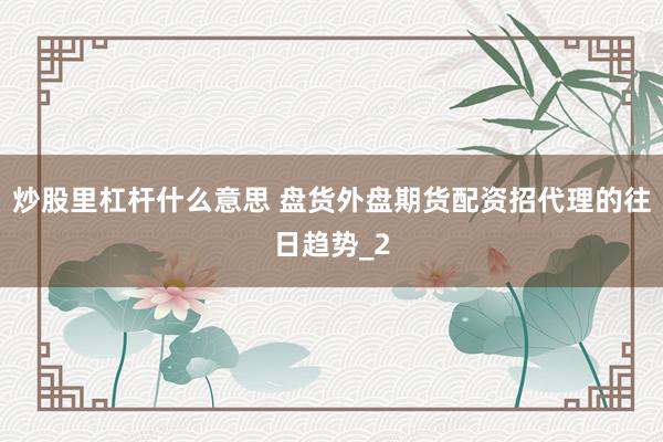 炒股里杠杆什么意思 盘货外盘期货配资招代理的往日趋势_2