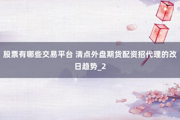 股票有哪些交易平台 清点外盘期货配资招代理的改日趋势_2