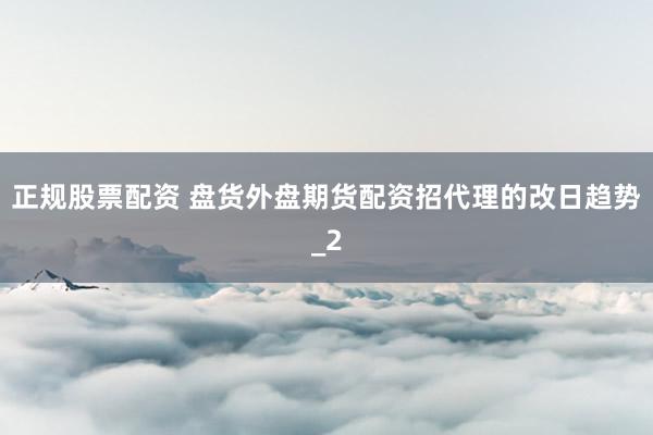 正规股票配资 盘货外盘期货配资招代理的改日趋势_2