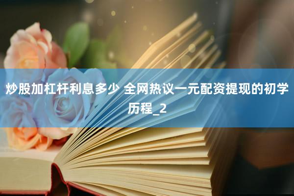 炒股加杠杆利息多少 全网热议一元配资提现的初学历程_2