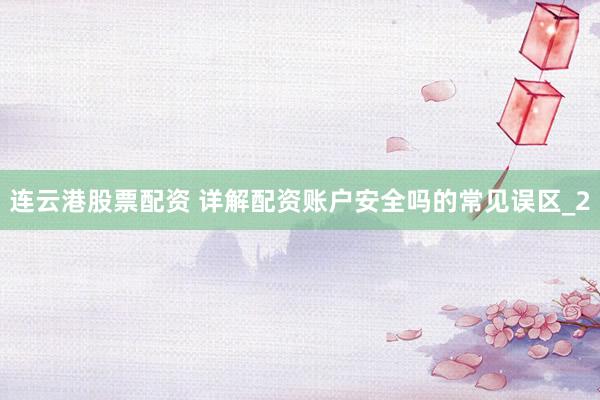 连云港股票配资 详解配资账户安全吗的常见误区_2