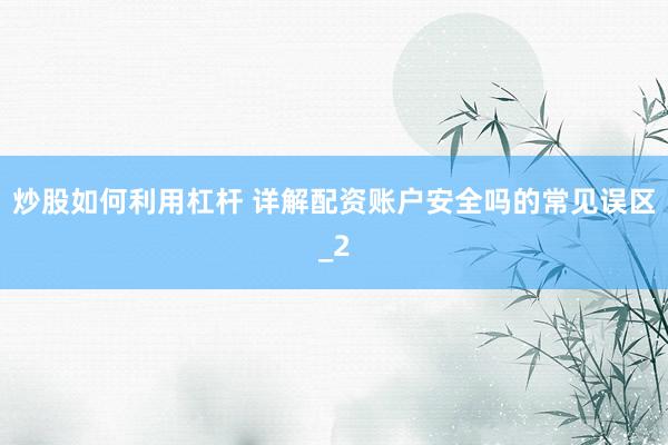 炒股如何利用杠杆 详解配资账户安全吗的常见误区_2