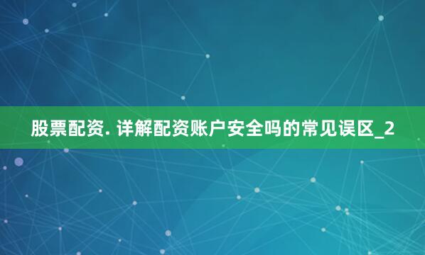 股票配资. 详解配资账户安全吗的常见误区_2