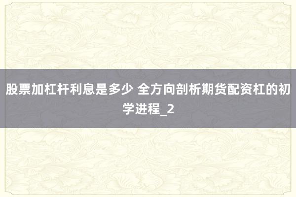股票加杠杆利息是多少 全方向剖析期货配资杠的初学进程_2