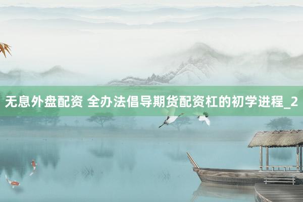 无息外盘配资 全办法倡导期货配资杠的初学进程_2