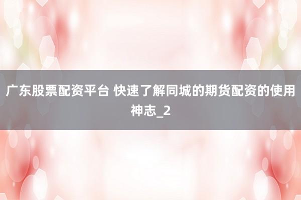 广东股票配资平台 快速了解同城的期货配资的使用神志_2