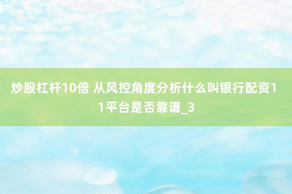 炒股杠杆10倍 从风控角度分析什么叫银行配资1 1平台是否靠谱_3