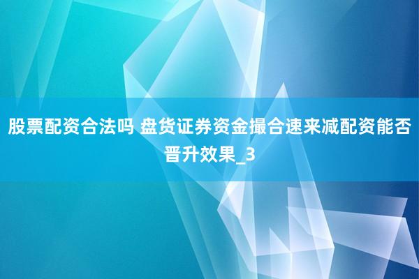 股票配资合法吗 盘货证券资金撮合速来减配资能否晋升效果_3
