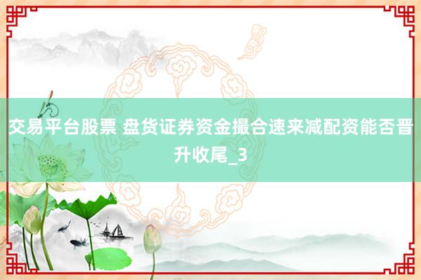 交易平台股票 盘货证券资金撮合速来减配资能否晋升收尾_3