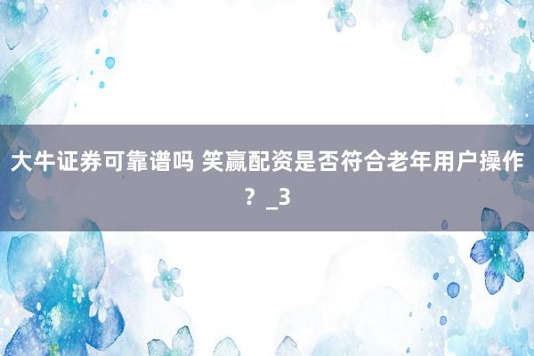 大牛证券可靠谱吗 笑赢配资是否符合老年用户操作？_3