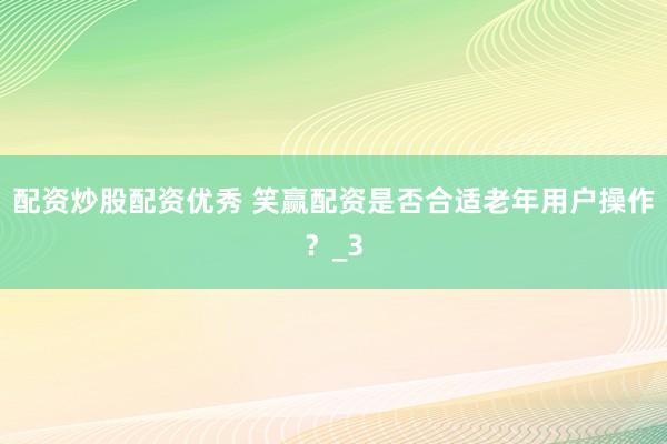 配资炒股配资优秀 笑赢配资是否合适老年用户操作？_3