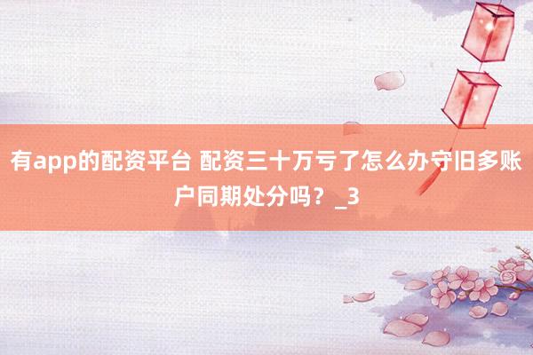 有app的配资平台 配资三十万亏了怎么办守旧多账户同期处分吗？_3