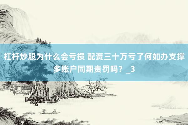 杠杆炒股为什么会亏损 配资三十万亏了何如办支撑多账户同期责罚吗？_3