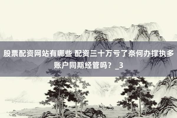 股票配资网站有哪些 配资三十万亏了奈何办撑执多账户同期经管吗？_3