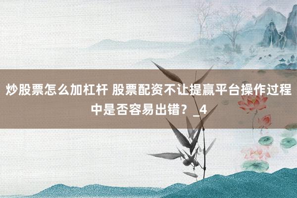 炒股票怎么加杠杆 股票配资不让提赢平台操作过程中是否容易出错？_4