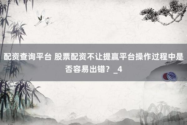 配资查询平台 股票配资不让提赢平台操作过程中是否容易出错？_4
