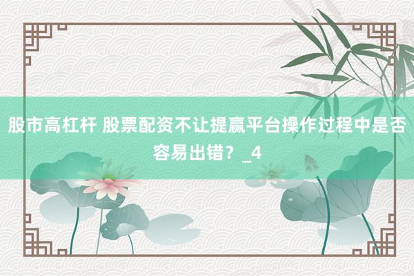 股市高杠杆 股票配资不让提赢平台操作过程中是否容易出错？_4
