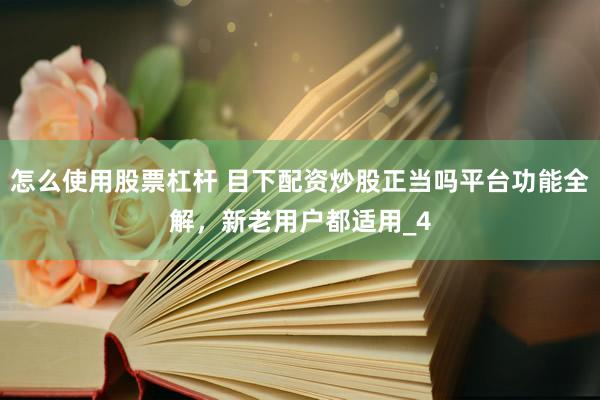 怎么使用股票杠杆 目下配资炒股正当吗平台功能全解，新老用户都适用_4