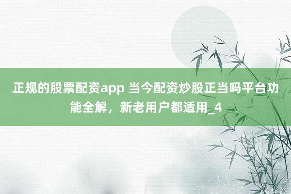 正规的股票配资app 当今配资炒股正当吗平台功能全解，新老用户都适用_4