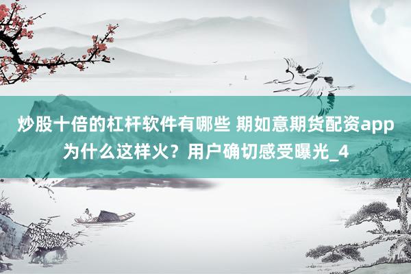 炒股十倍的杠杆软件有哪些 期如意期货配资app为什么这样火？用户确切感受曝光_4
