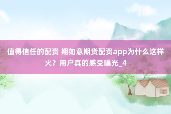 值得信任的配资 期如意期货配资app为什么这样火？用户真的感受曝光_4