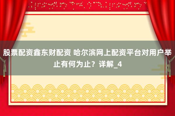 股票配资鑫东财配资 哈尔滨网上配资平台对用户举止有何为止？详解_4