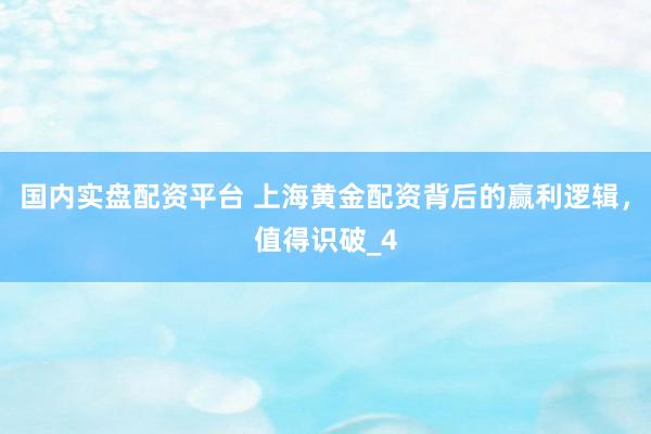国内实盘配资平台 上海黄金配资背后的赢利逻辑，值得识破_4