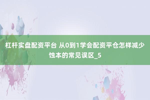 杠杆实盘配资平台 从0到1学会配资平仓怎样减少蚀本的常见误区_5