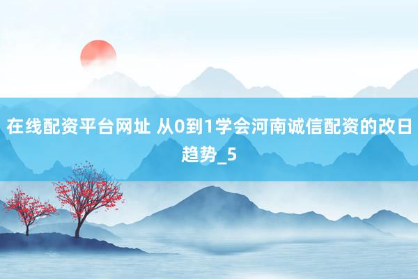 在线配资平台网址 从0到1学会河南诚信配资的改日趋势_5