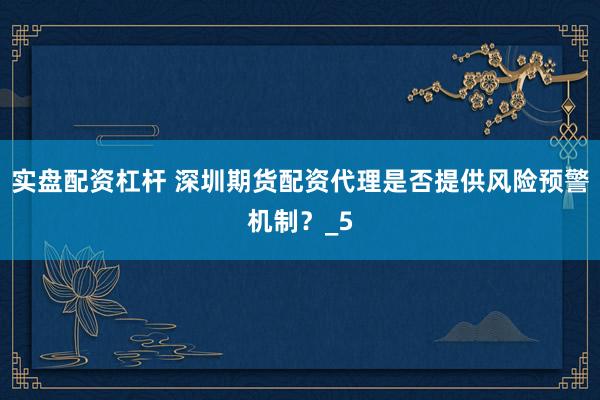 实盘配资杠杆 深圳期货配资代理是否提供风险预警机制？_5