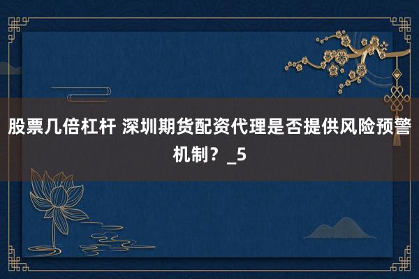 股票几倍杠杆 深圳期货配资代理是否提供风险预警机制？_5