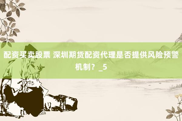 配资买卖股票 深圳期货配资代理是否提供风险预警机制？_5