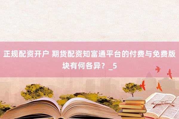 正规配资开户 期货配资知富通平台的付费与免费版块有何各异？_5