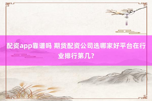配资app靠谱吗 期货配资公司选哪家好平台在行业排行第几？