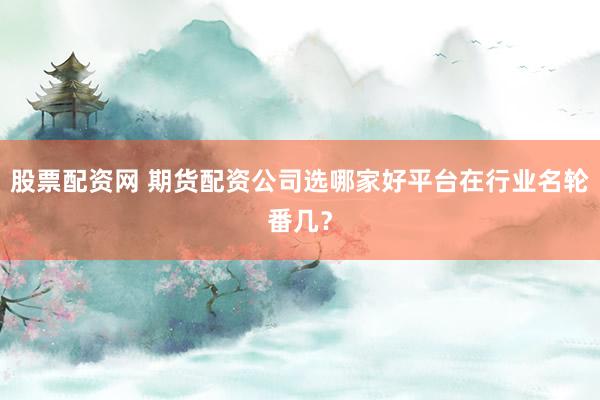 股票配资网 期货配资公司选哪家好平台在行业名轮番几？